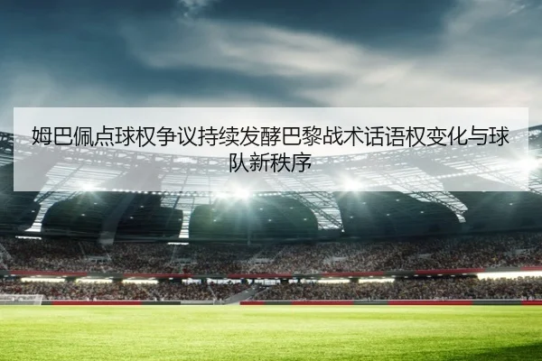 姆巴佩点球权争议持续发酵巴黎战术话语权变化与球队新秩序