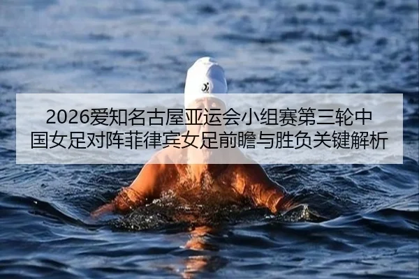 2026爱知名古屋亚运会小组赛第三轮中国女足对阵菲律宾女足前瞻与胜负关键解析
